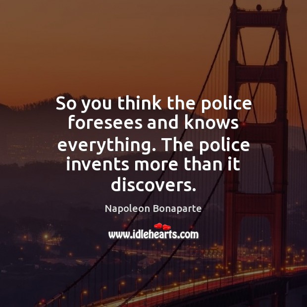 So you think the police foresees and knows everything. The police invents Napoleon Bonaparte Picture Quote