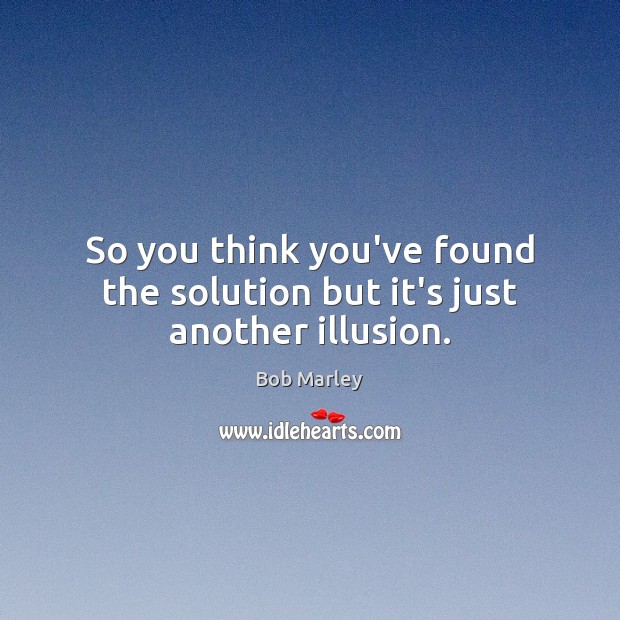 So you think you’ve found the solution but it’s just another illusion. Bob Marley Picture Quote