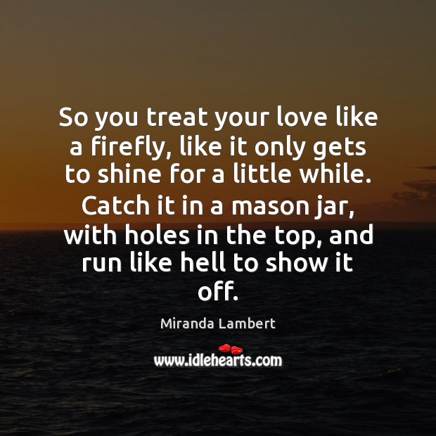 So you treat your love like a firefly, like it only gets Miranda Lambert Picture Quote