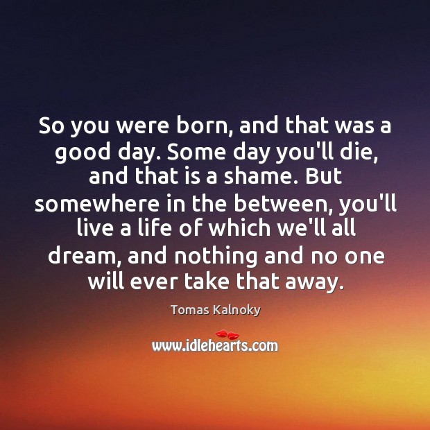 So you were born, and that was a good day. Some day Tomas Kalnoky Picture Quote