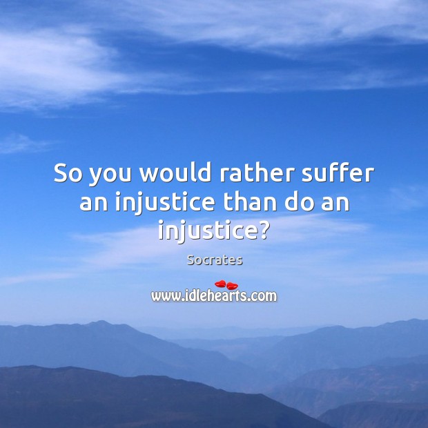 So you would rather suffer an injustice than do an injustice? Image