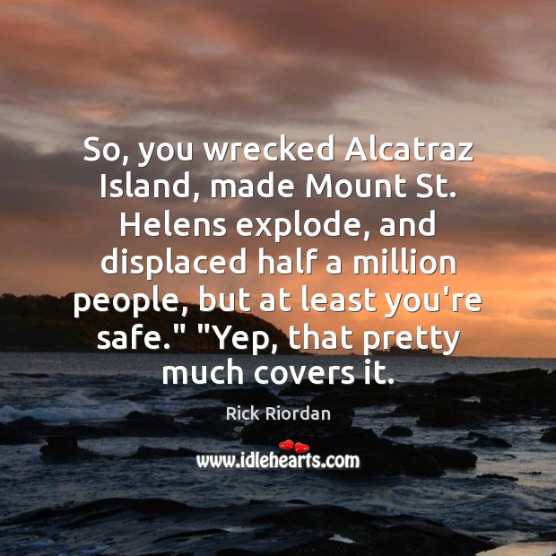 So, you wrecked Alcatraz Island, made Mount St. Helens explode, and displaced Image