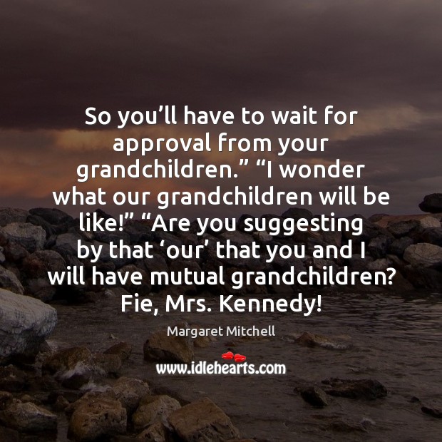 So you’ll have to wait for approval from your grandchildren.” “I Image