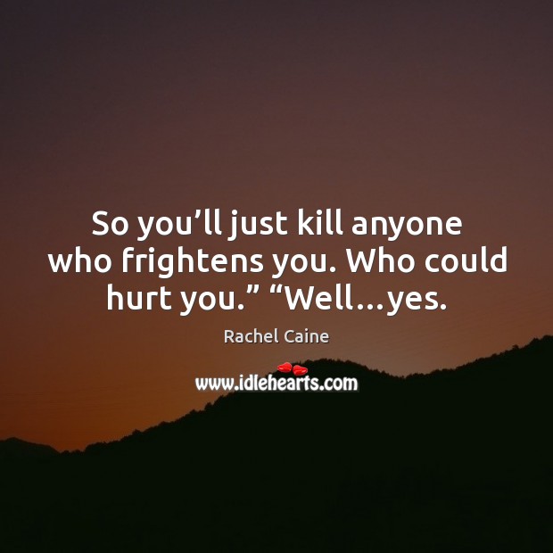 So you’ll just kill anyone who frightens you. Who could hurt you.” “Well…yes. Rachel Caine Picture Quote