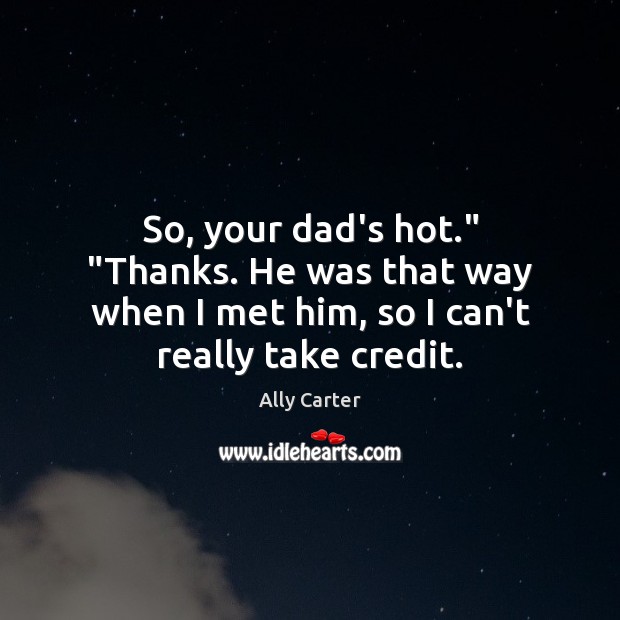 So, your dad’s hot.” “Thanks. He was that way when I met Ally Carter Picture Quote
