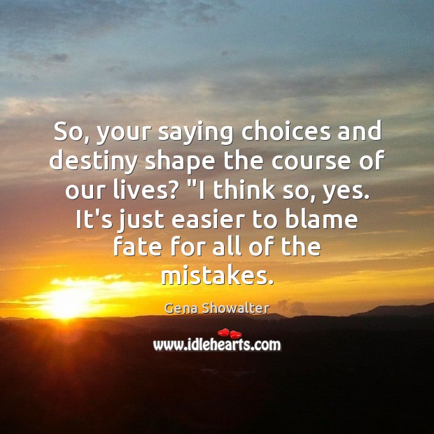 So, your saying choices and destiny shape the course of our lives? “ Gena Showalter Picture Quote