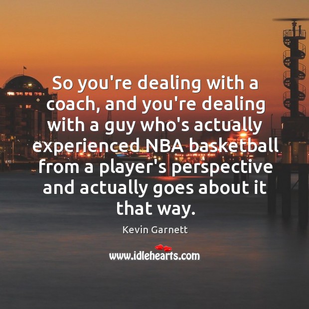 So you’re dealing with a coach, and you’re dealing with a guy Kevin Garnett Picture Quote