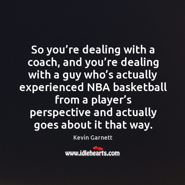 So you’re dealing with a coach, and you’re dealing with a guy who’s actually experienced Kevin Garnett Picture Quote