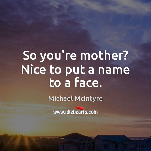 So you’re mother? Nice to put a name to a face. Michael McIntyre Picture Quote