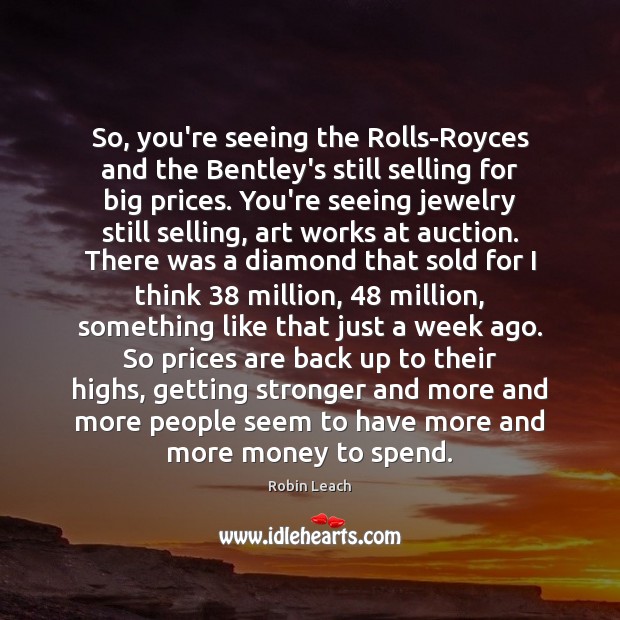 So, you’re seeing the Rolls-Royces and the Bentley’s still selling for big Robin Leach Picture Quote