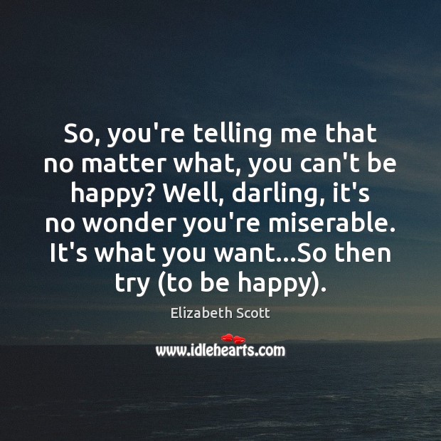 So, you’re telling me that no matter what, you can’t be happy? Elizabeth Scott Picture Quote