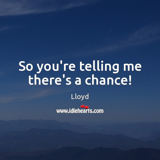 So you’re telling me there’s a chance! Lloyd Picture Quote
