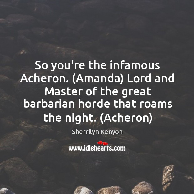 So you’re the infamous Acheron. (Amanda) Lord and Master of the great 