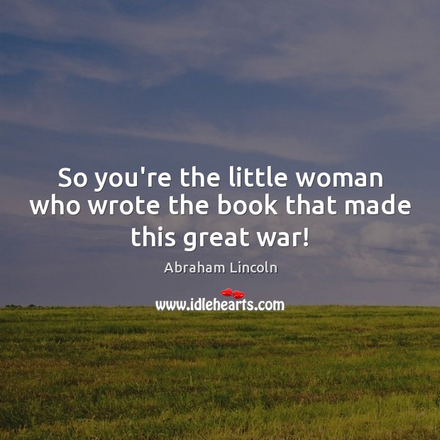 So you’re the little woman who wrote the book that made this great war! Abraham Lincoln Picture Quote