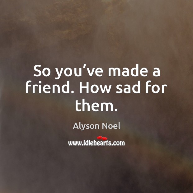 So you’ve made a friend. How sad for them. Alyson Noel Picture Quote