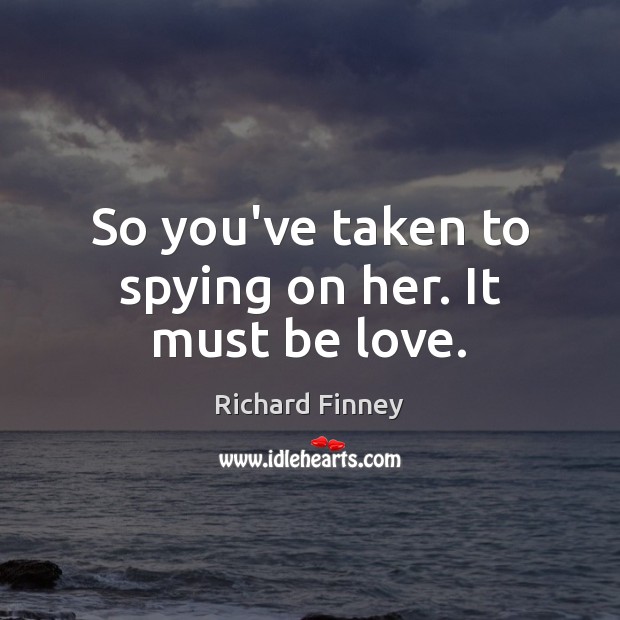 So you’ve taken to spying on her. It must be love. Image