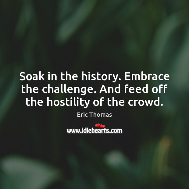 Soak in the history. Embrace the challenge. And feed off the hostility of the crowd. Eric Thomas Picture Quote