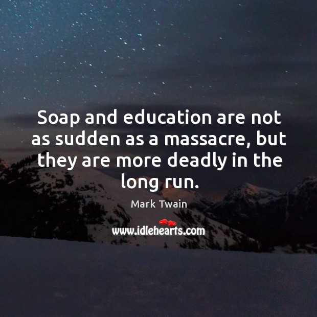 Soap and education are not as sudden as a massacre, but they are more deadly in the long run. Mark Twain Picture Quote