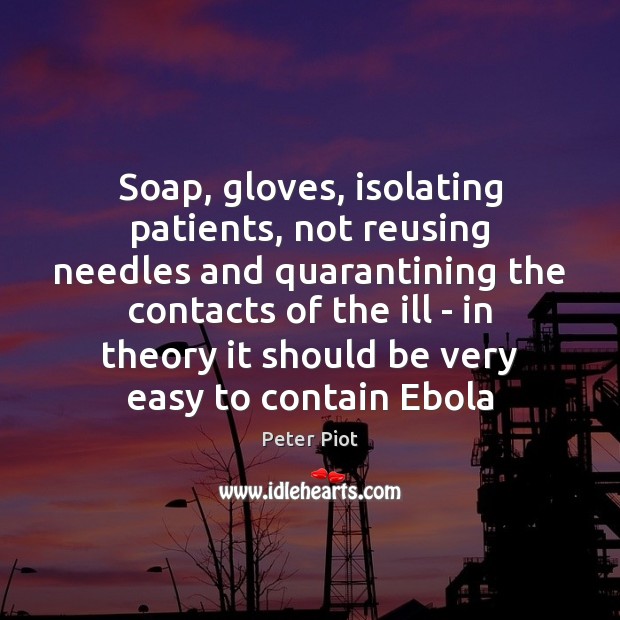 Soap, gloves, isolating patients, not reusing needles and quarantining the contacts of Peter Piot Picture Quote