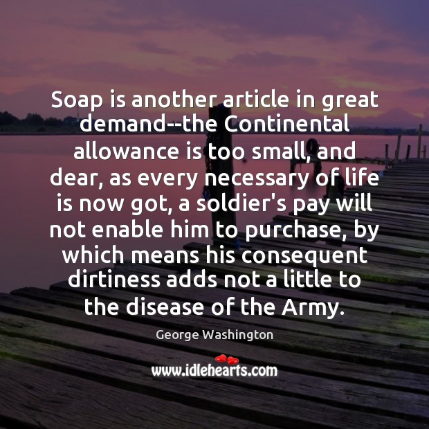 Soap is another article in great demand–the Continental allowance is too small, George Washington Picture Quote