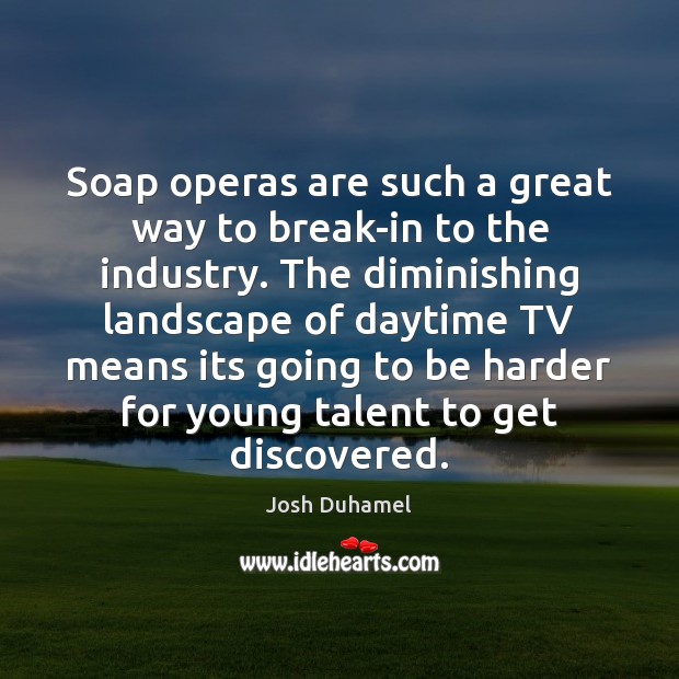 Soap operas are such a great way to break-in to the industry. Josh Duhamel Picture Quote