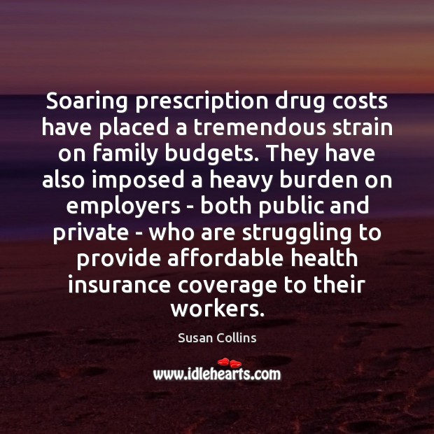 Soaring prescription drug costs have placed a tremendous strain on family budgets. Susan Collins Picture Quote