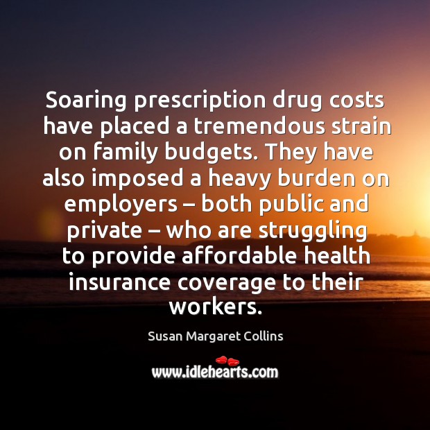 Soaring prescription drug costs have placed a tremendous strain on family budgets. Susan Margaret Collins Picture Quote