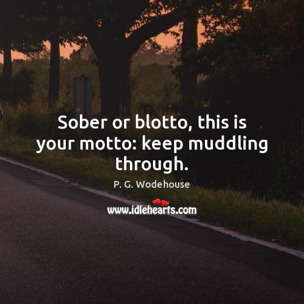 Sober or blotto, this is your motto: keep muddling through. P. G. Wodehouse Picture Quote