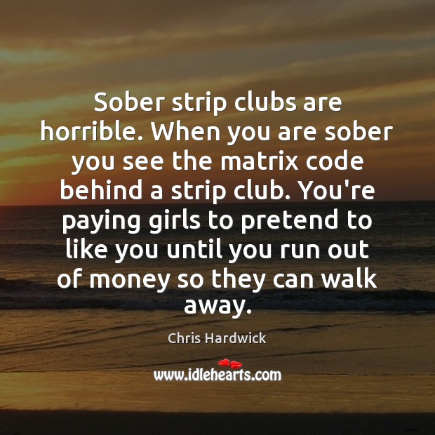 Sober strip clubs are horrible. When you are sober you see the Chris Hardwick Picture Quote