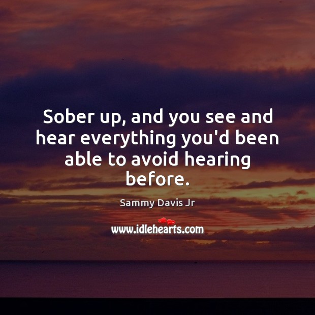 Sober up, and you see and hear everything you’d been able to avoid hearing before. Sammy Davis Jr Picture Quote