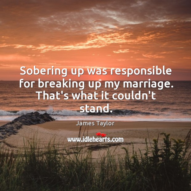 Sobering up was responsible for breaking up my marriage. That’s what it couldn’t stand. James Taylor Picture Quote