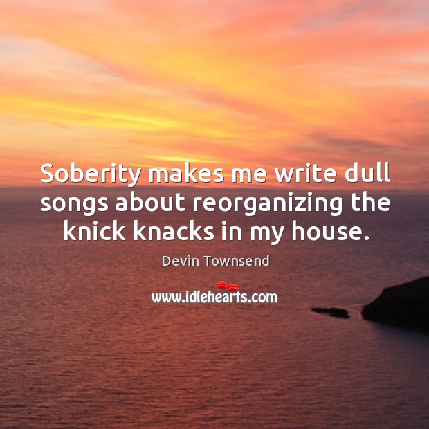 Soberity makes me write dull songs about reorganizing the knick knacks in my house. Devin Townsend Picture Quote
