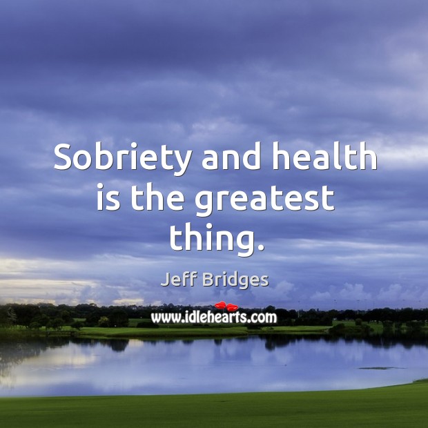 Sobriety and health is the greatest thing. Jeff Bridges Picture Quote