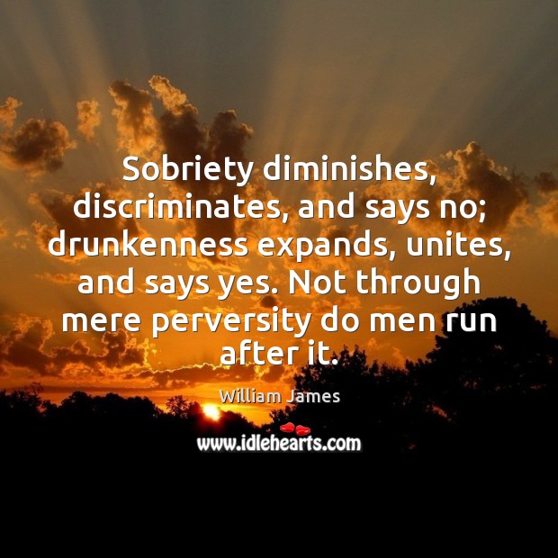 Sobriety diminishes, discriminates, and says no; drunkenness expands, unites, and says yes. William James Picture Quote