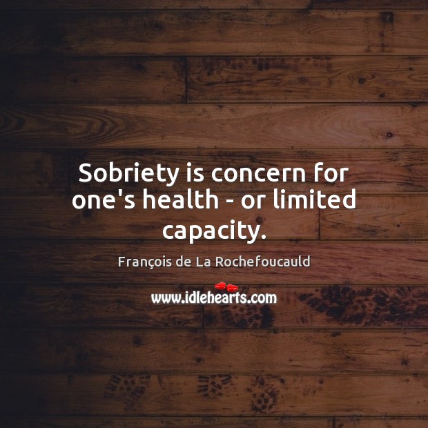 Sobriety is concern for one’s health – or limited capacity. François de La Rochefoucauld Picture Quote