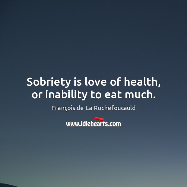Sobriety is love of health, or inability to eat much. François de La Rochefoucauld Picture Quote