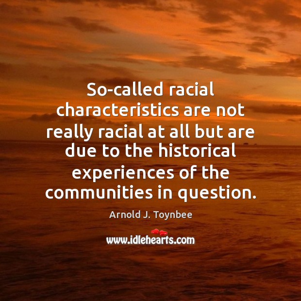 So-called racial characteristics are not really racial at all but are due Arnold J. Toynbee Picture Quote