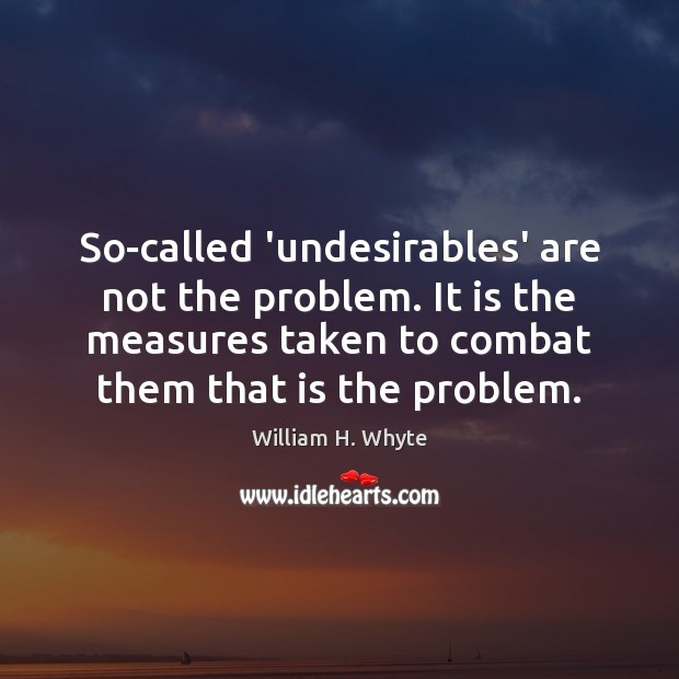 So-called ‘undesirables’ are not the problem. It is the measures taken to William H. Whyte Picture Quote