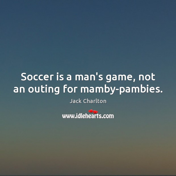 Soccer is a man’s game, not an outing for mamby-pambies. Soccer Quotes Image