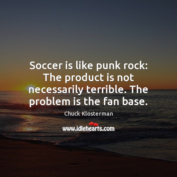 Soccer is like punk rock: The product is not necessarily terrible. The Soccer Quotes Image