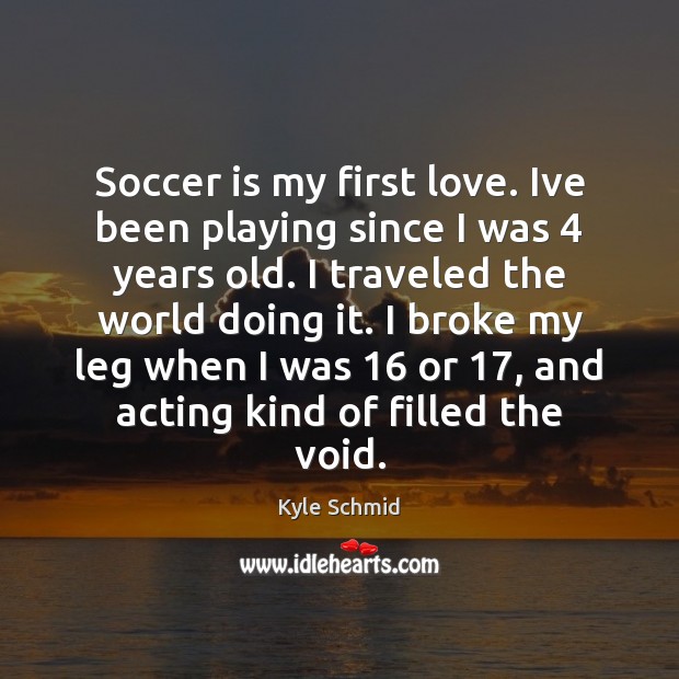 Soccer is my first love. Ive been playing since I was 4 years Kyle Schmid Picture Quote