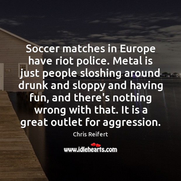 Soccer matches in Europe have riot police. Metal is just people sloshing Soccer Quotes Image