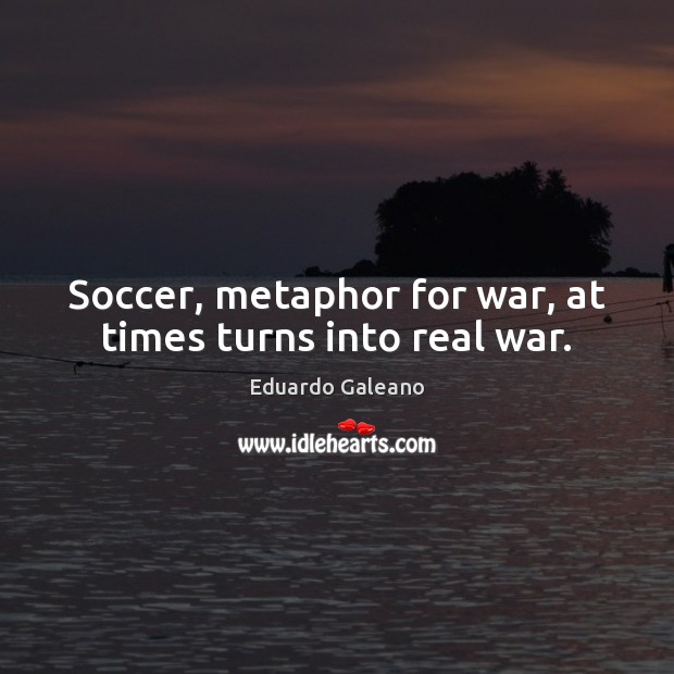 Soccer, metaphor for war, at times turns into real war. Eduardo Galeano Picture Quote