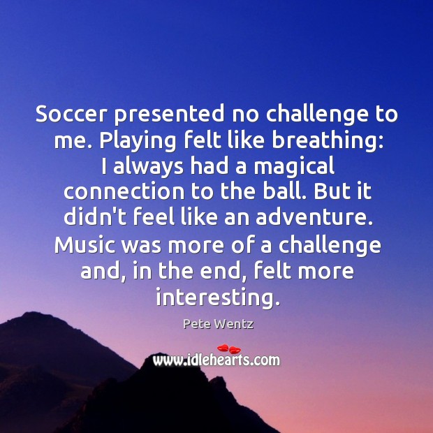 Soccer presented no challenge to me. Playing felt like breathing: I always Pete Wentz Picture Quote