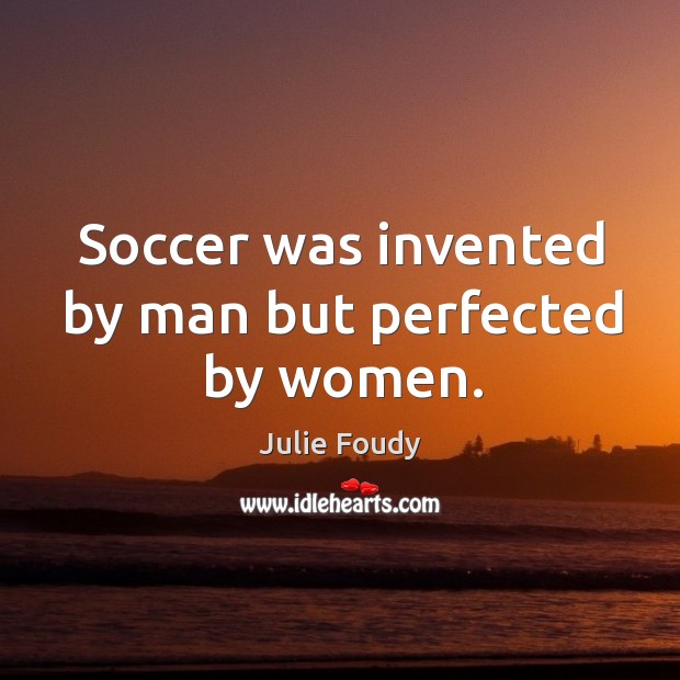 Soccer was invented by man but perfected by women. Julie Foudy Picture Quote