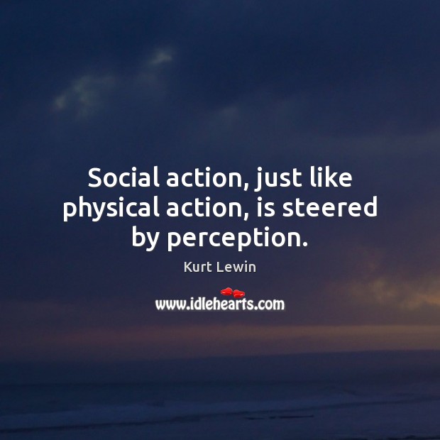 Social action, just like physical action, is steered by perception. Kurt Lewin Picture Quote
