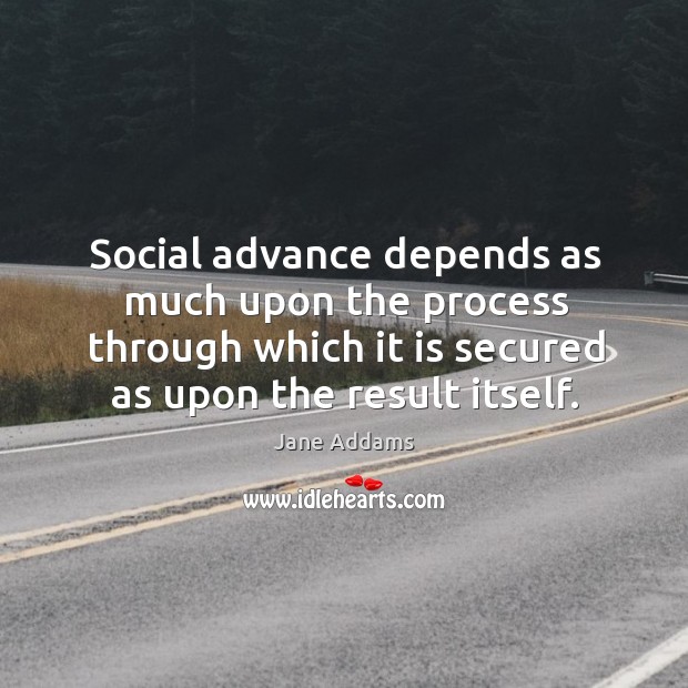 Social advance depends as much upon the process through which it is secured as upon the result itself. Jane Addams Picture Quote