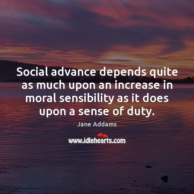 Social advance depends quite as much upon an increase in moral sensibility Jane Addams Picture Quote