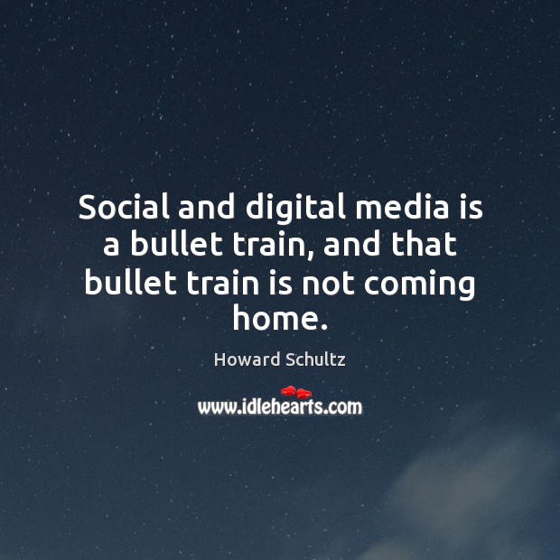Social and digital media is a bullet train, and that bullet train is not coming home. Howard Schultz Picture Quote