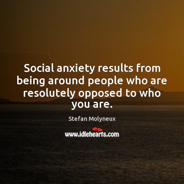 Social anxiety results from being around people who are resolutely opposed to who you are. Stefan Molyneux Picture Quote